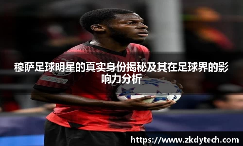 穆萨足球明星的真实身份揭秘及其在足球界的影响力分析