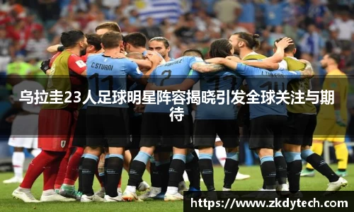 乌拉圭23人足球明星阵容揭晓引发全球关注与期待